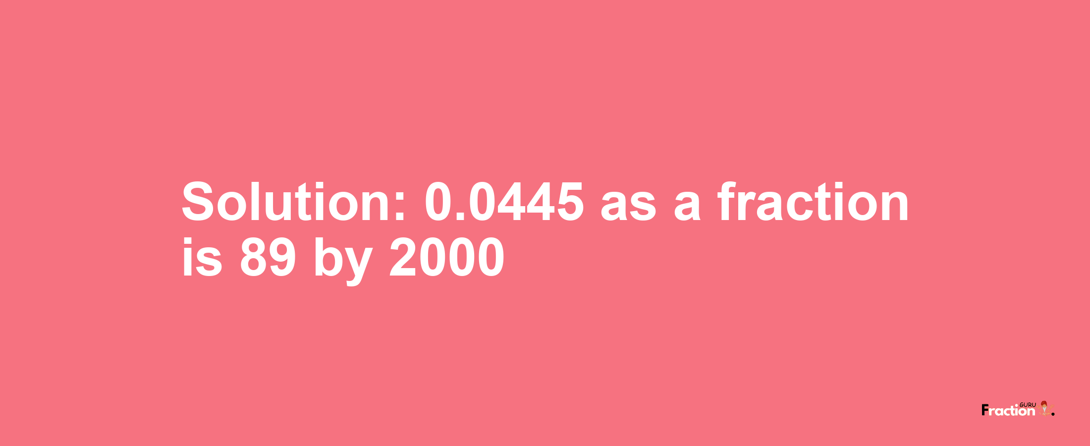 Solution:0.0445 as a fraction is 89/2000